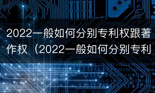 2022一般如何分别专利权跟著作权（2022一般如何分别专利权跟著作权的区别）
