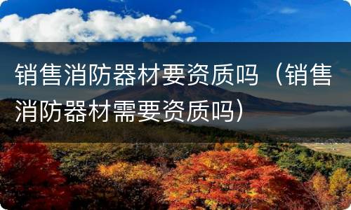 销售消防器材要资质吗（销售消防器材需要资质吗）