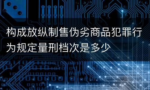 构成放纵制售伪劣商品犯罪行为规定量刑档次是多少