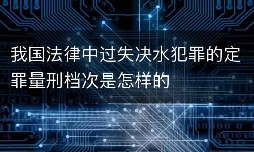 我国法律中过失决水犯罪的定罪量刑档次是怎样的