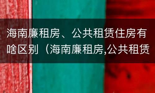 海南廉租房、公共租赁住房有啥区别（海南廉租房,公共租赁住房有啥区别吗）