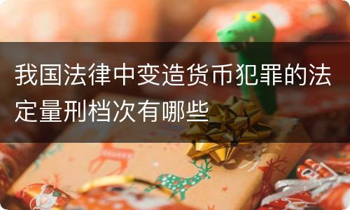 我国法律中变造货币犯罪的法定量刑档次有哪些