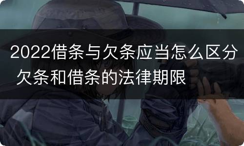 2022借条与欠条应当怎么区分 欠条和借条的法律期限