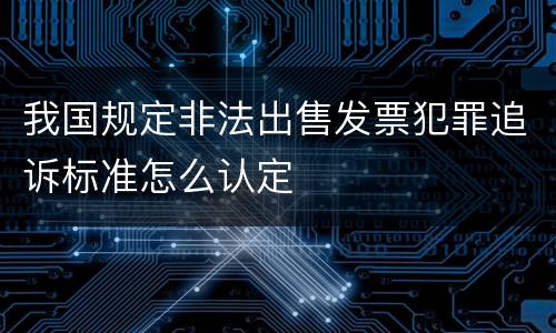我国规定非法出售发票犯罪追诉标准怎么认定
