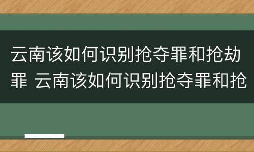 云南该如何识别抢夺罪和抢劫罪 云南该如何识别抢夺罪和抢劫罪的区别