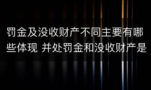 罚金及没收财产不同主要有哪些体现 并处罚金和没收财产是什么意思
