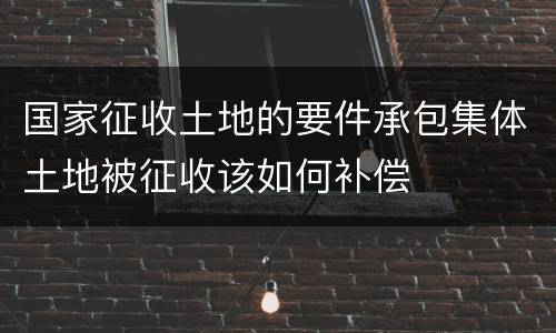 国家征收土地的要件承包集体土地被征收该如何补偿