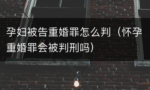 孕妇被告重婚罪怎么判（怀孕重婚罪会被判刑吗）