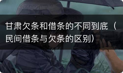 甘肃欠条和借条的不同到底（民间借条与欠条的区别）