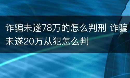 诈骗未遂78万的怎么判刑 诈骗未遂20万从犯怎么判