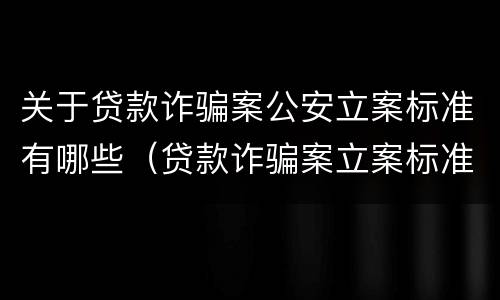 关于贷款诈骗案公安立案标准有哪些（贷款诈骗案立案标准是什么）