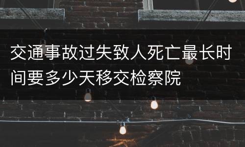 交通事故过失致人死亡最长时间要多少天移交检察院