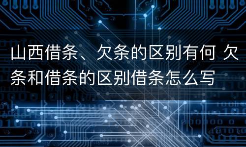 山西借条、欠条的区别有何 欠条和借条的区别借条怎么写
