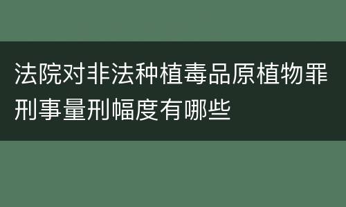 法院对非法种植毒品原植物罪刑事量刑幅度有哪些