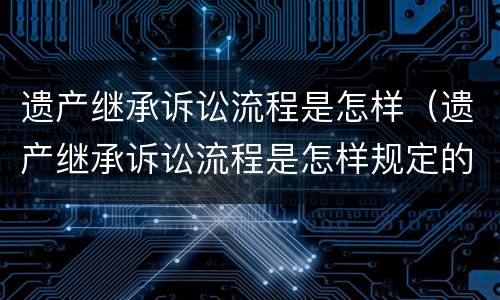 遗产继承诉讼流程是怎样（遗产继承诉讼流程是怎样规定的）