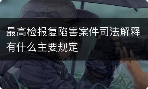 最高检报复陷害案件司法解释有什么主要规定