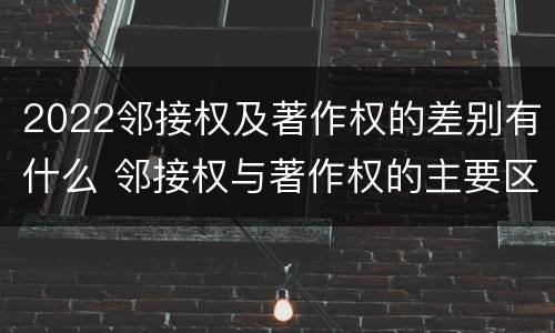 2022邻接权及著作权的差别有什么 邻接权与著作权的主要区别
