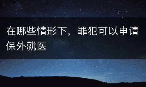 在哪些情形下，罪犯可以申请保外就医