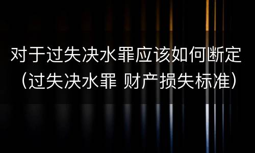 对于过失决水罪应该如何断定（过失决水罪 财产损失标准）