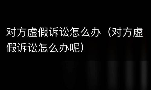 对方虚假诉讼怎么办（对方虚假诉讼怎么办呢）