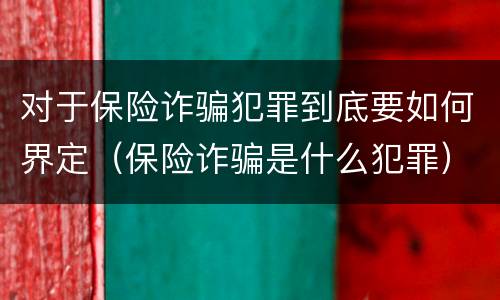 对于保险诈骗犯罪到底要如何界定（保险诈骗是什么犯罪）