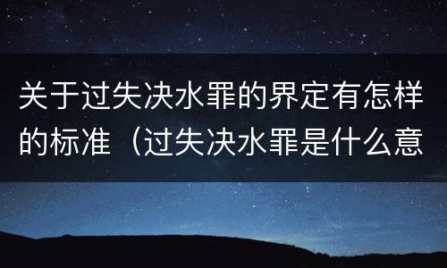 关于过失决水罪的界定有怎样的标准（过失决水罪是什么意思）