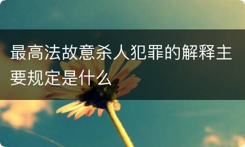 最高法故意杀人犯罪的解释主要规定是什么