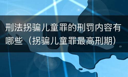 刑法拐骗儿童罪的刑罚内容有哪些（拐骗儿童罪最高刑期）