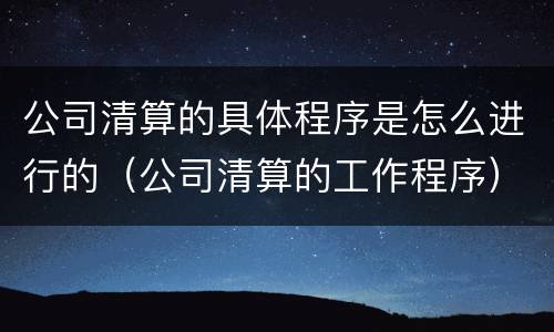 公司清算的具体程序是怎么进行的（公司清算的工作程序）