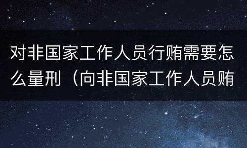 对非国家工作人员行贿需要怎么量刑（向非国家工作人员贿赂量刑）