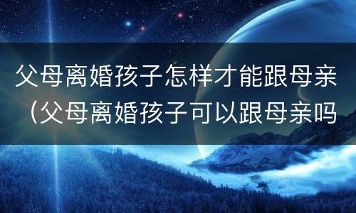 父母离婚孩子怎样才能跟母亲（父母离婚孩子可以跟母亲吗）