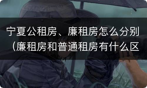 宁夏公租房、廉租房怎么分别（廉租房和普通租房有什么区别）