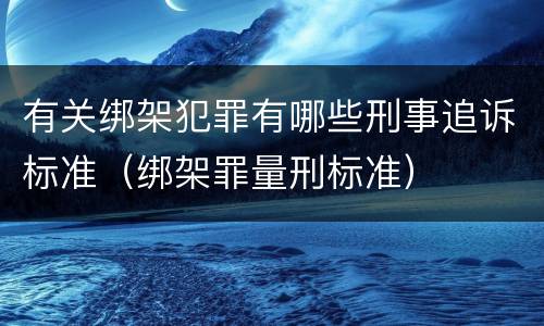 有关绑架犯罪有哪些刑事追诉标准（绑架罪量刑标准）