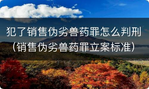 犯了销售伪劣兽药罪怎么判刑（销售伪劣兽药罪立案标准）