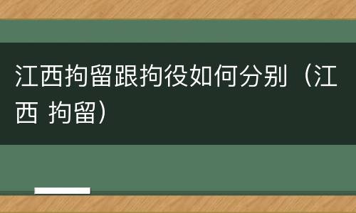 江西拘留跟拘役如何分别（江西 拘留）