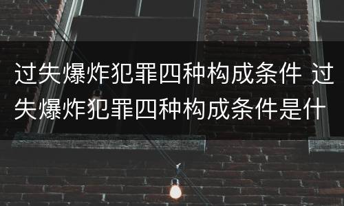 过失爆炸犯罪四种构成条件 过失爆炸犯罪四种构成条件是什么