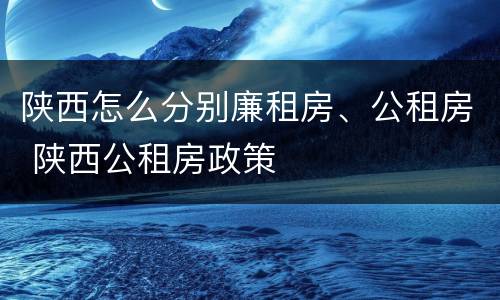 陕西怎么分别廉租房、公租房 陕西公租房政策