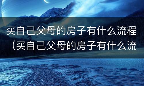 买自己父母的房子有什么流程（买自己父母的房子有什么流程吗）