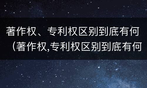 著作权、专利权区别到底有何（著作权,专利权区别到底有何区别）