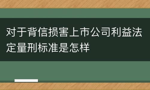 对于背信损害上市公司利益法定量刑标准是怎样