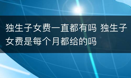 独生子女费一直都有吗 独生子女费是每个月都给的吗