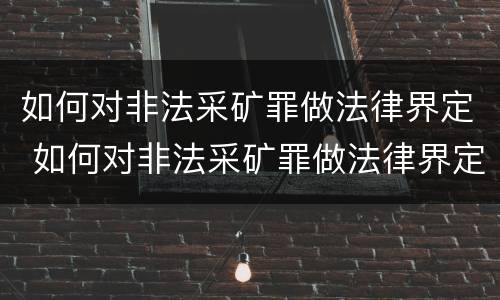 如何对非法采矿罪做法律界定 如何对非法采矿罪做法律界定