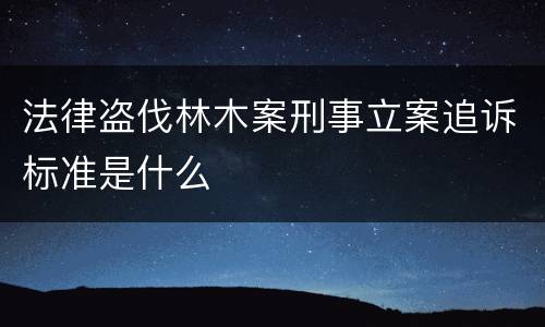法律盗伐林木案刑事立案追诉标准是什么