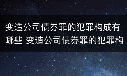 变造公司债券罪的犯罪构成有哪些 变造公司债券罪的犯罪构成有哪些特点