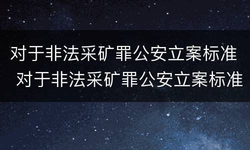 对于非法采矿罪公安立案标准 对于非法采矿罪公安立案标准是什么