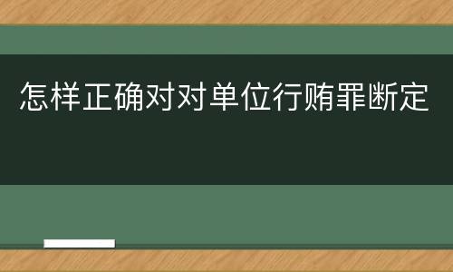 怎样正确对对单位行贿罪断定