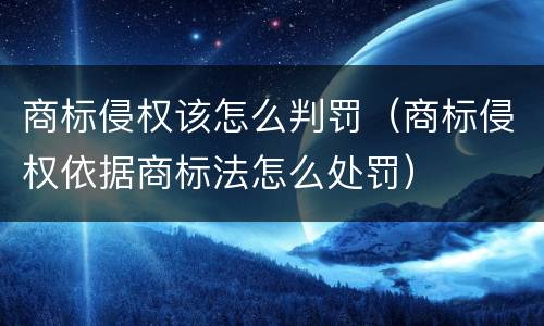 商标侵权该怎么判罚（商标侵权依据商标法怎么处罚）