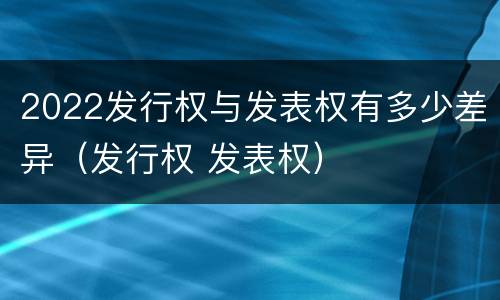 2022发行权与发表权有多少差异（发行权 发表权）