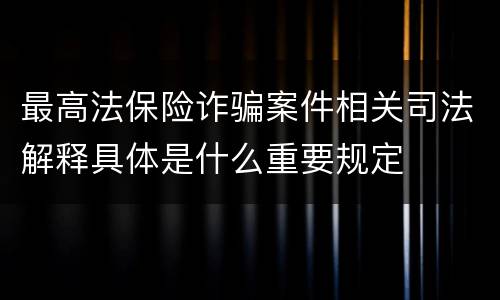 最高法保险诈骗案件相关司法解释具体是什么重要规定