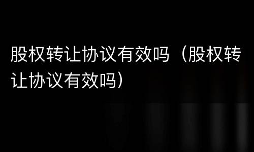 股权转让协议有效吗（股权转让协议有效吗）